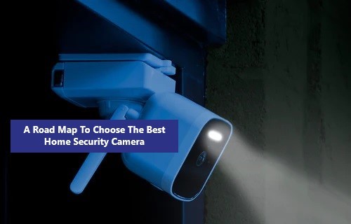 A Road Map To Choose The Best Home Security Camera