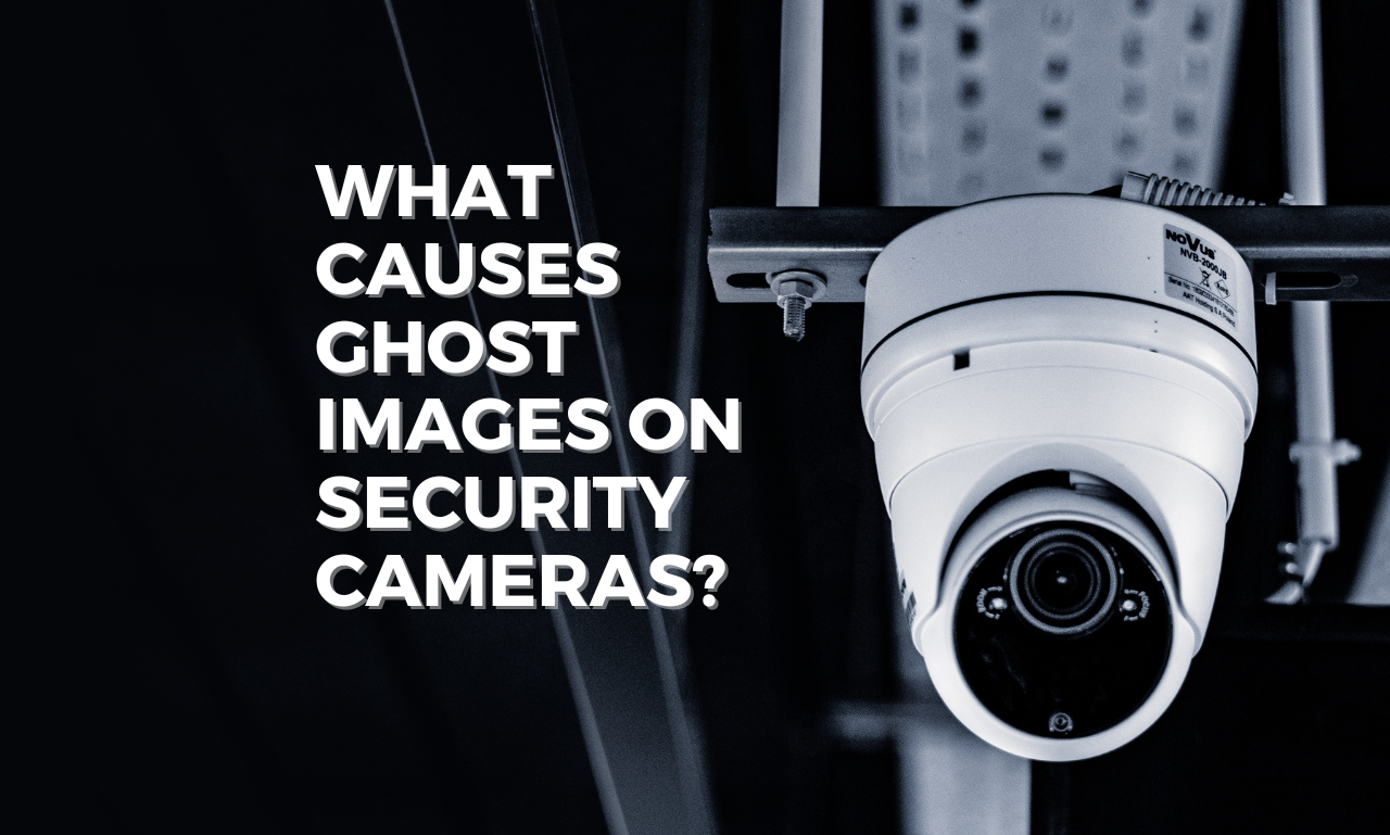 What Causes Ghost Images On Security Cameras?